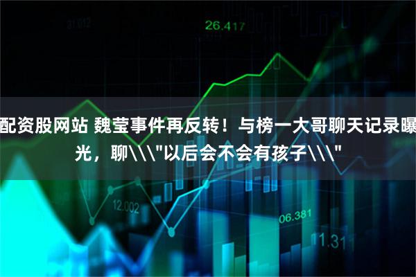 配资股网站 魏莹事件再反转！与榜一大哥聊天记录曝光，聊\＂以后会不会有孩子\＂