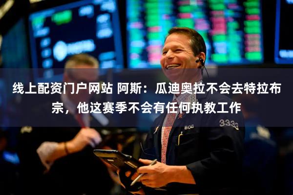 线上配资门户网站 阿斯：瓜迪奥拉不会去特拉布宗，他这赛季不会有任何执教工作